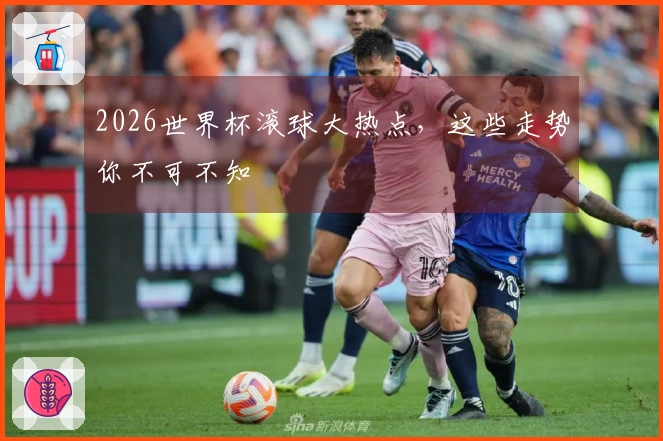 2026世界杯滚球大热点，这些走势你不可不知