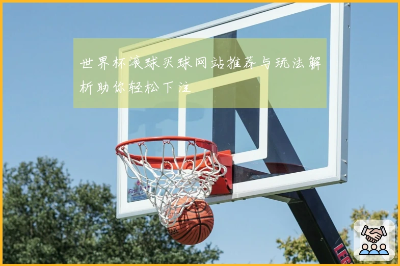 世界杯滚球买球网站推荐与玩法解析助你轻松下注