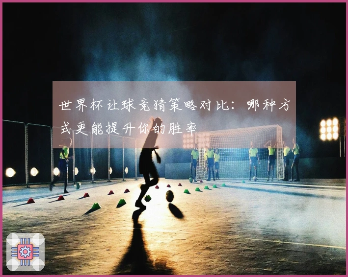 世界杯让球竞猜策略对比：哪种方式更能提升你的胜率