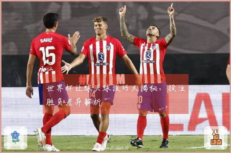 世界杯让球买球技巧大揭秘，投注胜负差异解析