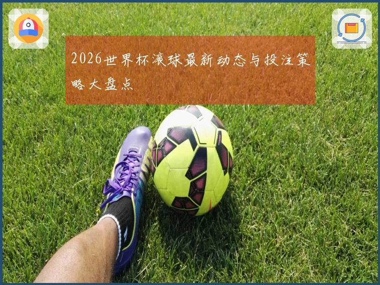 2026世界杯滚球最新动态与投注策略大盘点