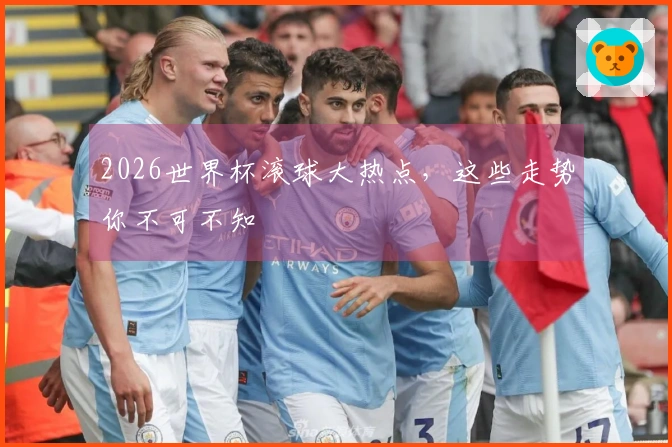 2026世界杯滚球大热点，这些走势你不可不知