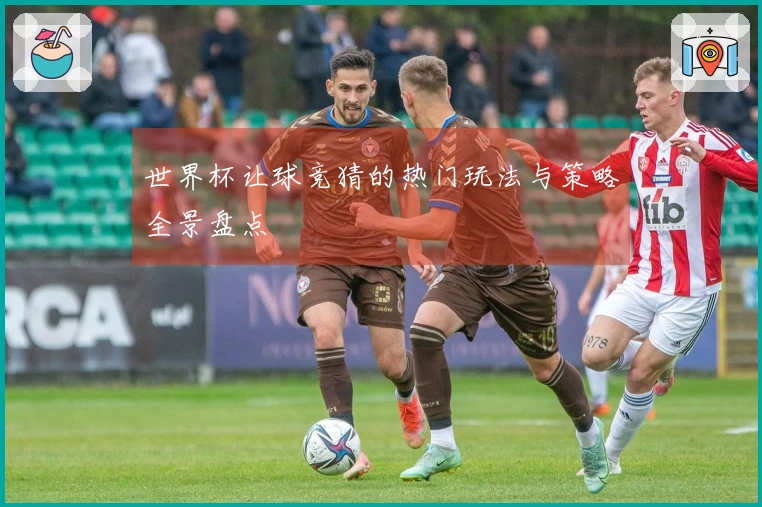 世界杯让球竞猜的热门玩法与策略全景盘点