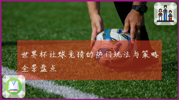 世界杯让球竞猜的热门玩法与策略全景盘点