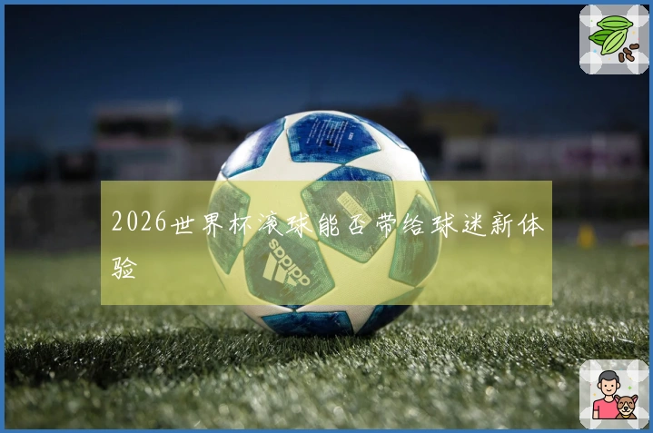 2026世界杯滚球能否带给球迷新体验