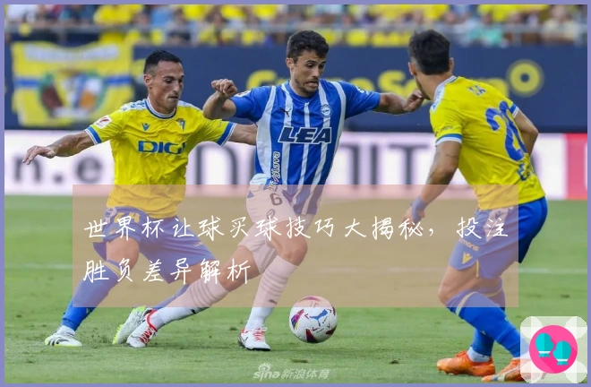 世界杯让球买球技巧大揭秘，投注胜负差异解析