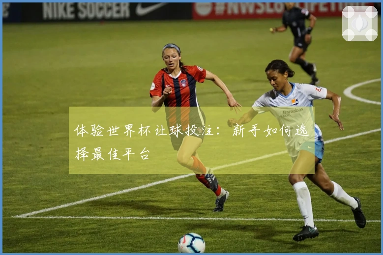 体验世界杯让球投注：新手如何选择最佳平台